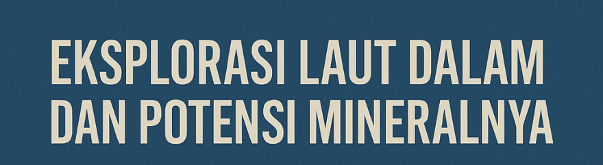 Eksplorasi Laut Dalam dan Potensi Mineralnya